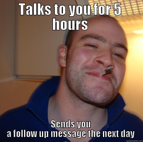 TALKS TO YOU FOR 5 HOURS SENDS YOU A FOLLOW UP MESSAGE THE NEXT DAY Good Guy Greg 