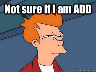 Not sure if I am ADD   Notsureif