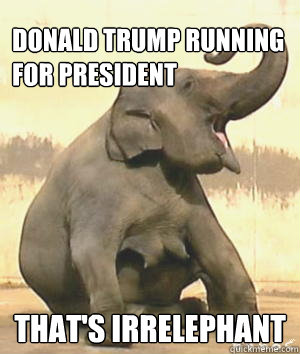 Donald Trump running for president That's Irrelephant - Donald Trump running for president That's Irrelephant  Irrelephant
