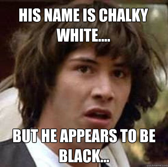 his name is chalky white.... but he appears to be black...  conspiracy keanu