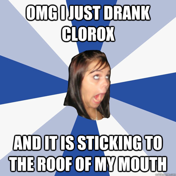 OMG I just drank Clorox  and it is sticking to the roof of my mouth  Annoying Facebook Girl
