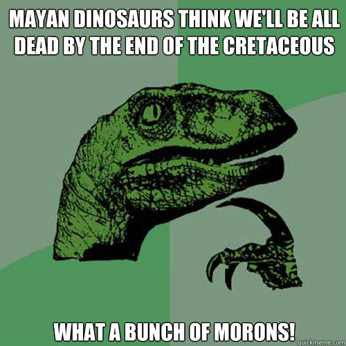 Mayan dinosaurs think we'll be all dead by the end of the Cretaceous What a bunch of morons!  Philosoraptor