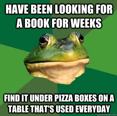 Have been looking for a book for weeks Find it under pizza boxes on a table that's used everyday  Foul Bachelor Frog