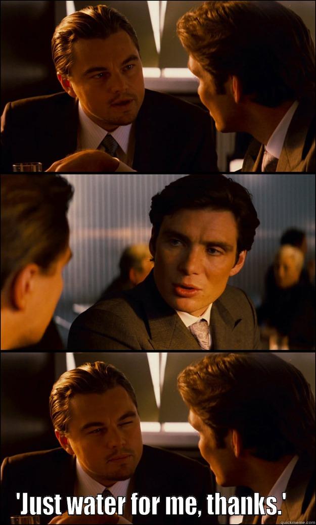  'JUST WATER FOR ME, THANKS.'   Inception