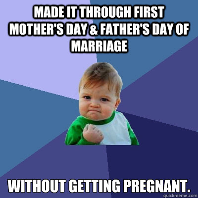 made it through first mother's day & father's day of marriage without getting pregnant.  Success Kid