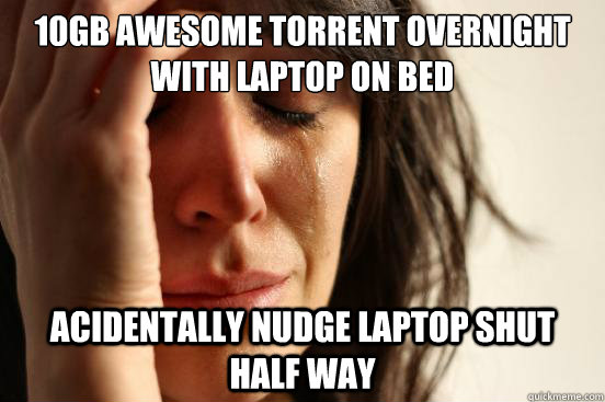 10gb awesome torrent overnight with laptop on bed acidentally nudge laptop shut half way  First World Problems