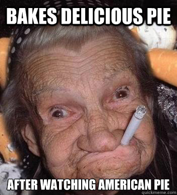 Bakes delicious pie after watching american pie - Bakes delicious pie after watching american pie  Insanity Grandma