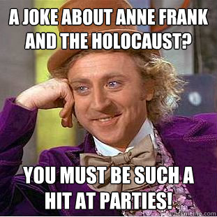 A joke about Anne Frank and the Holocaust? You must be such a hit at parties! - A joke about Anne Frank and the Holocaust? You must be such a hit at parties!  Creepy Wonka
