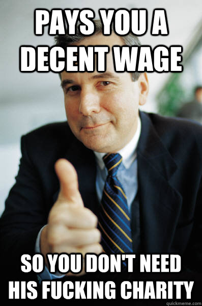 pays you a decent wage so you don't need his fucking charity - pays you a decent wage so you don't need his fucking charity  Good Guy Boss