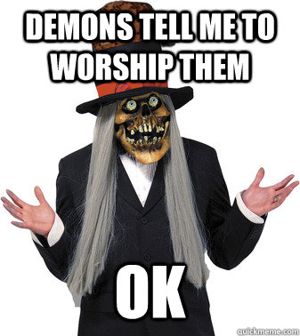 Demons tell me to worship them OK  