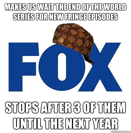 Makes us wait the end of the World Series for new Fringe episodes Stops after 3 of them until the next year  Scumbag Fox