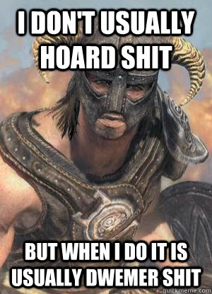 I don't usually hoard shit But when i do it is usually Dwemer shit  Scumbag low lvl Dovahkiin