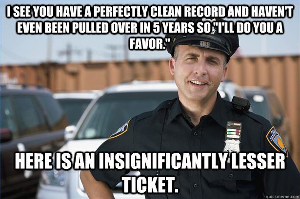 I see you have a perfectly clean record and haven't even been pulled over in 5 years so 