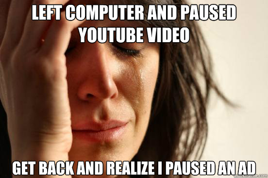 left computer and paused youtube video get back and realize i paused an ad   First World Problems