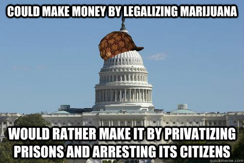 could make money by legalizing marijuana would rather make it by privatizing prisons and arresting its citizens - could make money by legalizing marijuana would rather make it by privatizing prisons and arresting its citizens  Scumbag Government