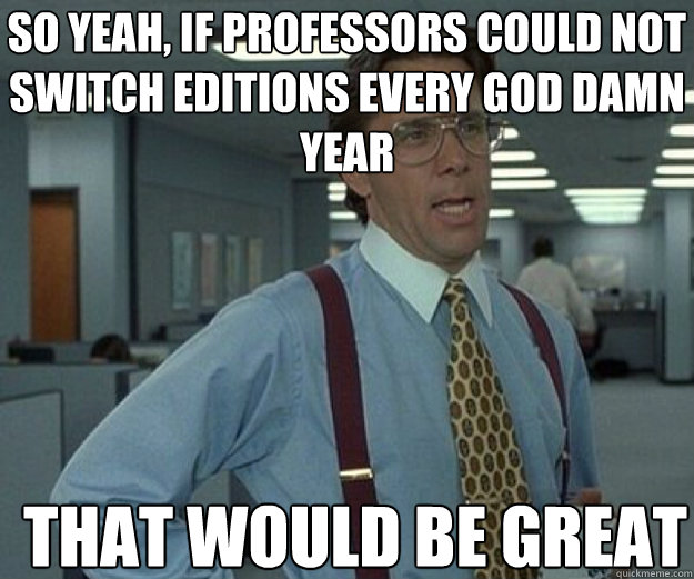 So yeah, if professors could not switch editions every god damn year THAT WOULD BE GREAT - So yeah, if professors could not switch editions every god damn year THAT WOULD BE GREAT  Misc