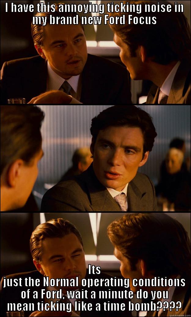 I HAVE THIS ANNOYING TICKING NOISE IN MY BRAND NEW FORD FOCUS ITS JUST THE NORMAL OPERATING CONDITIONS OF A FORD, WAIT A MINUTE DO YOU MEAN TICKING LIKE A TIME BOMB???? Inception