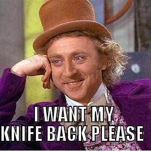 my fucking knife -  I WANT MY KNIFE BACK PLEASE  Condescending Wonka