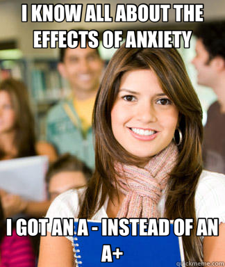 I KNOW ALL ABOUT THE EFFECTS OF ANXIETY I GOT AN A - INSTEAD OF AN A+  Sheltered College Freshman
