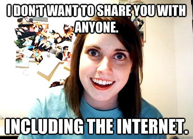 I don't want to share you with anyone. Including the Internet.  Overly Attached Girlfriend