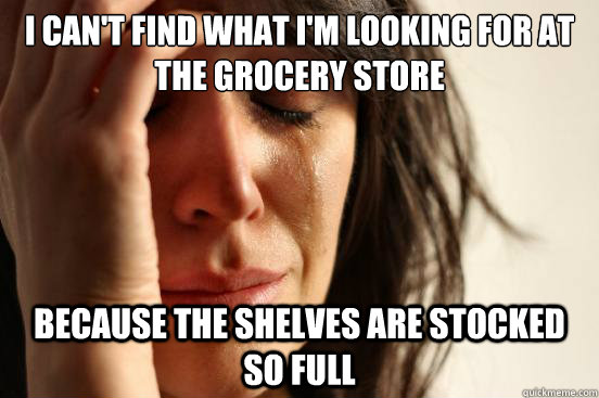 I can't find what I'm looking for at the Grocery store Because the shelves are stocked so full  First World Problems