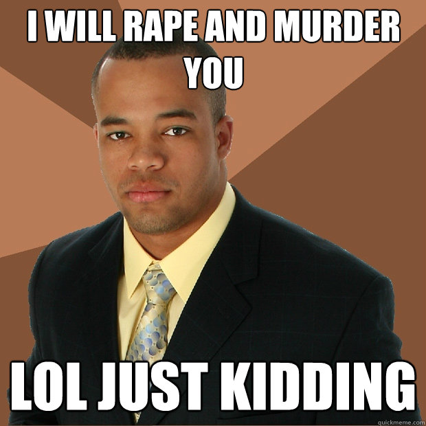 I will rape and murder you LoL just kidding   Successful Black Man