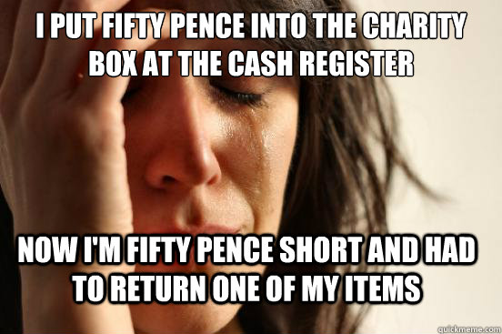 I put fifty pence into the charity box at the cash register Now I'm fifty pence short and had to return one of my items - I put fifty pence into the charity box at the cash register Now I'm fifty pence short and had to return one of my items  First World Problems