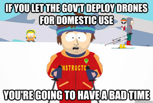 If you let the gov't deploy drones for domestic use you're going to have a bad time  