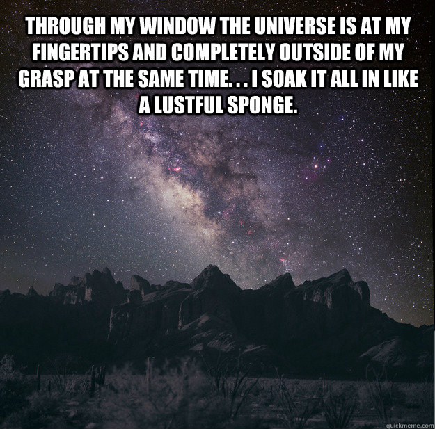 Through my window the universe is at my fingertips and completely outside of my grasp at the same time. . . I soak it all in like a lustful sponge.  milky way