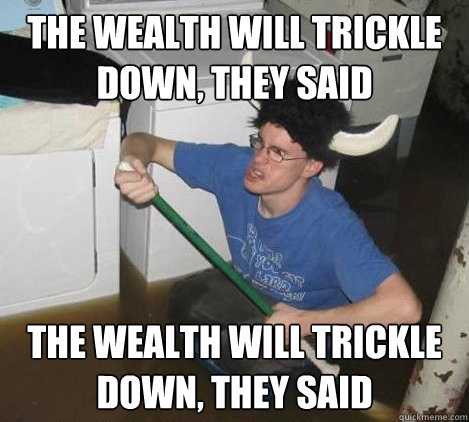 the wealth will trickle down, they said the wealth will trickle down, they said  They said