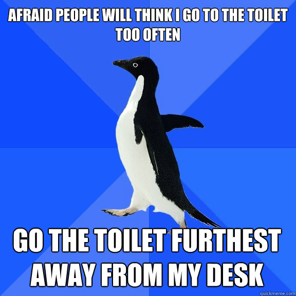 Afraid people will think I go to the toilet too often Go the toilet furthest away from my desk    Socially Awkward Penguin
