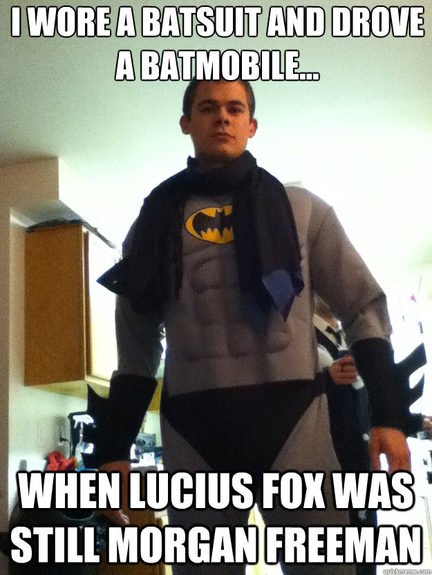I wore a batsuit and drove a batmobile... When Lucius Fox was Still Morgan Freeman  