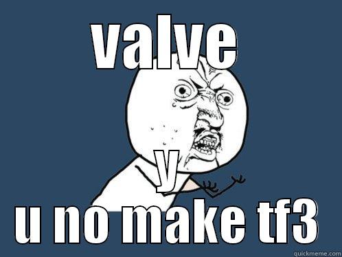 VALVE Y U NO MAKE TF3 Y U No