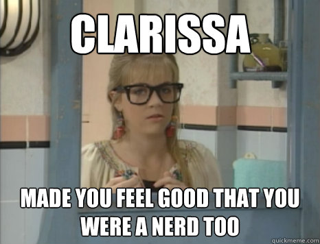 Clarissa  made you feel good that you were a nerd too  