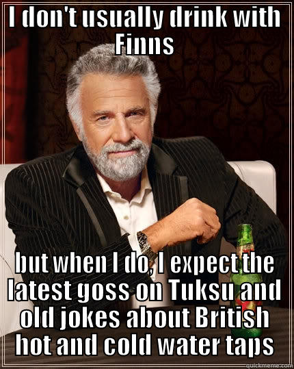 Drinking with Finns - I DON'T USUALLY DRINK WITH FINNS BUT WHEN I DO, I EXPECT THE LATEST GOSS ON TUKSU AND OLD JOKES ABOUT BRITISH HOT AND COLD WATER TAPS The Most Interesting Man In The World