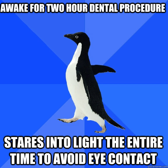 awake for two hour dental procedure stares into light the entire time to avoid eye contact  Socially Awkward Penguin
