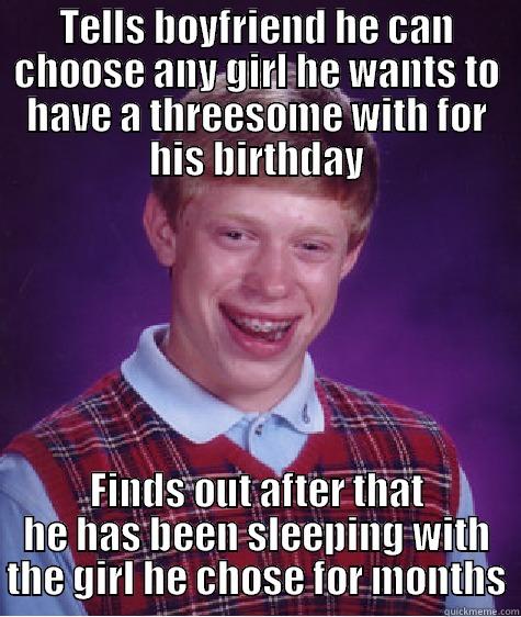 TELLS BOYFRIEND HE CAN CHOOSE ANY GIRL HE WANTS TO HAVE A THREESOME WITH FOR HIS BIRTHDAY FINDS OUT AFTER THAT HE HAS BEEN SLEEPING WITH THE GIRL HE CHOSE FOR MONTHS Bad Luck Brian