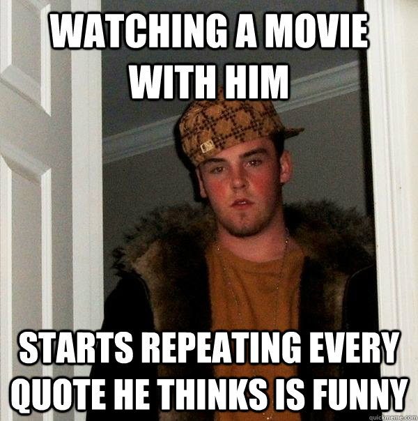 watching a movie with him starts repeating every quote he thinks is funny  Scumbag Steve