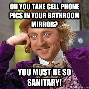 Oh you take cell phone pics in your bathroom mirror? You must be so sanitary!  Condescending Wonka