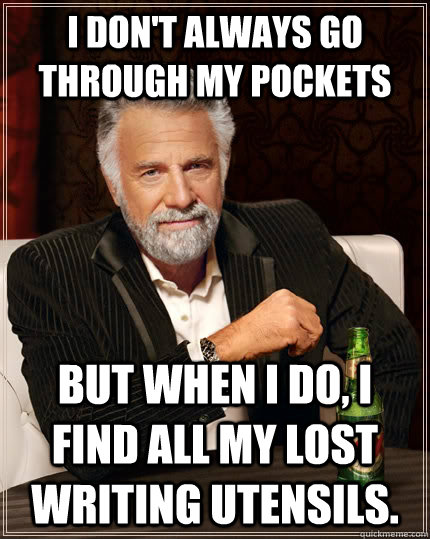 I don't always go through my pockets but when I do, I find all my lost writing utensils. - I don't always go through my pockets but when I do, I find all my lost writing utensils.  The Most Interesting Man In The World