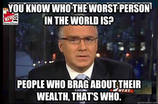 You know who the worst person in the world is? People who brag about their wealth, that's who.  Keith Olbermann worst person in the world