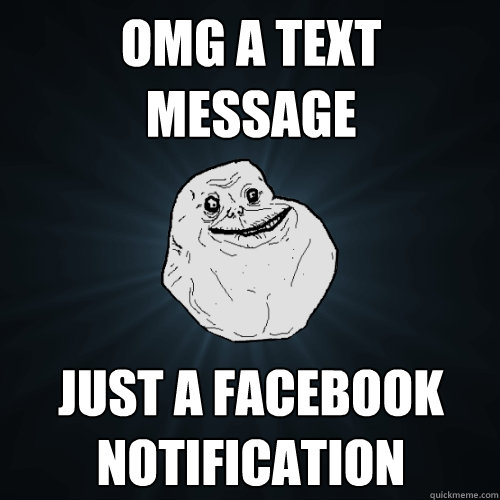 OMG A TEXT MESSAGE JUST A FACEBOOK NOTIFICATION  Forever Alone