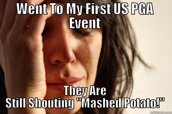 WENT TO MY FIRST US PGA EVENT THEY ARE STILL SHOUTING 