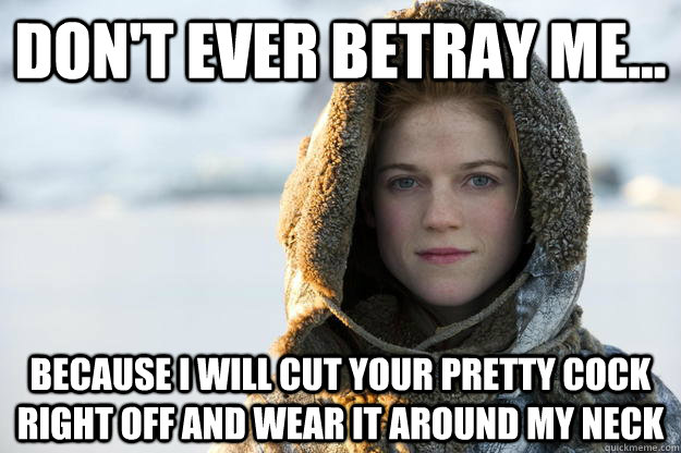 Don't ever betray me...  because I will cut your pretty cock right off and wear it around my neck  