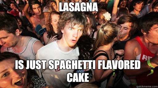Lasagna 
 is just spaghetti flavored cake  Sudden Clarity Clarence
