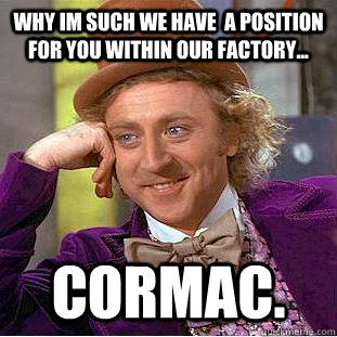 why im such we have  a position for you within our factory... cormac.  Creepy Wonka