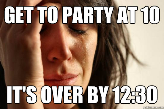 Get to party at 10 it's over by 12:30  First World Problems