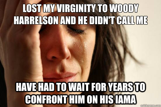 Lost my virginity to Woody Harrelson and he didn't call me back have had to wait for years to confront him on his IAMA  First World Problems