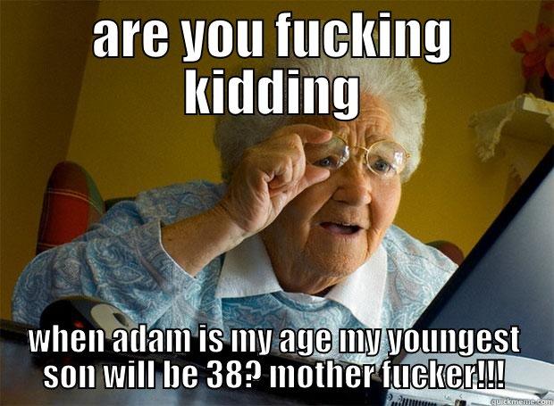 ARE YOU FUCKING KIDDING WHEN ADAM IS MY AGE MY YOUNGEST SON WILL BE 38? MOTHER FUCKER!!! Grandma finds the Internet