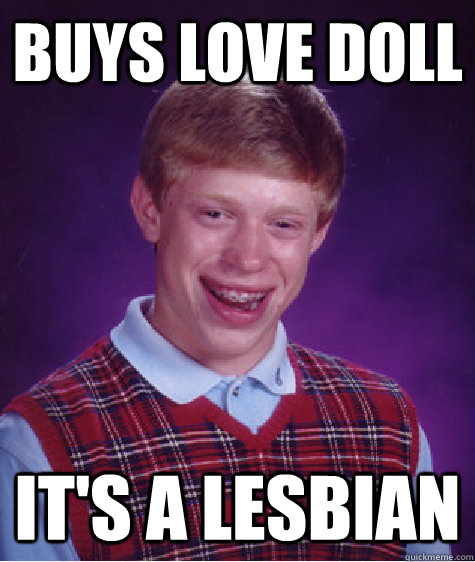 Buys Love doll it's a lesbian  Bad Luck Brian